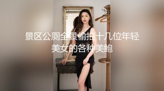 景区公厕全景偷拍十几位年轻美女的各种美鲍