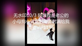 无水印10/3 阿姨我是老公的小母狗小骚货射里面射满给我我要VIP1196