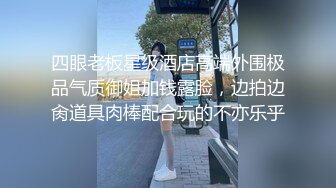 四眼老板星级酒店高端外围极品气质御姐加钱露脸，边拍边肏道具肉棒配合玩的不亦乐乎