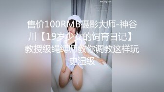 售价100RMB摄影大师-神谷川【19岁少女的饲育日记】教授级绳缚师教你调教这样玩史湿级