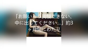 「お願いもう我慢できない、中に出してください…」約3ヶ月間にわたり