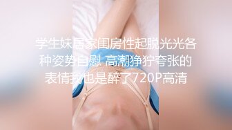 学生妹居家闺房性起脱光光各种姿势自慰 高潮狰狞夸张的表情我也是醉了720P高清