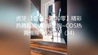 虎牙 【奇领丶零00零】精彩热舞剪辑~性感大胸~COS热舞慢摇【122V】 (34)