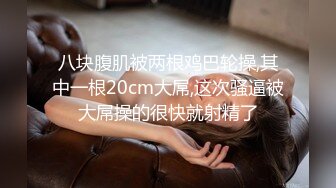 八块腹肌被两根鸡巴轮操,其中一根20cm大屌,这次骚逼被大屌操的很快就射精了