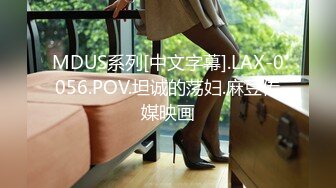 MDUS系列[中文字幕].LAX-0056.POV.坦诚的荡妇.麻豆传媒映画