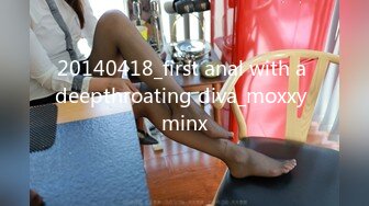 20140418_first anal with a deepthroating diva_moxxy minx