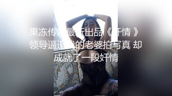 果冻传媒最新出品《奸情 》领导逼迫我的老婆拍写真 却成就了一段奸情