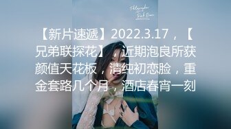 【新片速遞】2022.3.17，【兄弟联探花】，近期泡良所获颜值天花板，清纯初恋脸，重金套路几个月，酒店春宵一刻