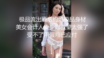  极品流出酒店约炮极品身材美女会计人妻少妇欲望太强了受不了用假鸡巴应付