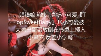 ✿眼镜娘萌妹✿清新小可爱〖TopSweetBaby〗JK小可爱被大鸡巴哥哥放倒在书桌上插入小嫩穴 反差小学霸