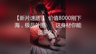 【新片速遞 】 价值8000刚下海，极品外围 ❤️ 这身材你能顶多久？