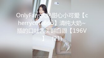 OnlyFans大奶甜心小可爱【cherrycute666】清纯大奶~插的口吐舌头翻白眼【196V】   (21)