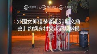 外围女神猎杀者『91斯文禽兽』约操身材火辣超靓嫩模