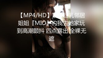 【MP4/HD】顶级巨乳邻居姐姐『MIO』约我去她家玩到高潮颤抖 四点露出 全裸无遮