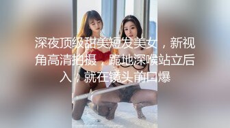 深夜顶级甜美短发美女，新视角高清拍摄，跪地深喉站立后入，就在镜头前口爆