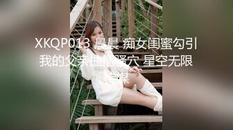 XKQP013 晨晨 痴女闺蜜勾引我的父亲抽插骚穴 星空无限传媒