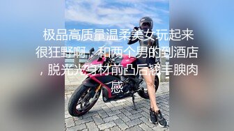  极品高质量温柔美女玩起来很狂野啊，和两个男的到酒店，脱光光身材前凸后翘丰腴肉感