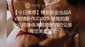 【今日推荐】精东影业出品AV剧情新作JD009-爸爸的爱 女儿用身体来慰藉醉酒的父亲 青涩美女雪见