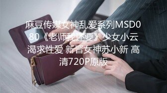 麻豆传媒女神乱爱系列MSD080《老师我还要》少女小云渴求性爱 新晋女神苏小新 高清720P原版