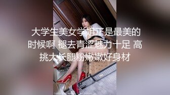  大学生美女学姐正是最美的时候啊 褪去青涩魅力十足 高挑大长腿粉嫩嫩好身材