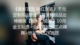 《最新顶流 网红泄密》千元定制B站颜值热舞主播极品女神嫩妹【咬一口兔娘】10月金主私定~全裸露脸露三点裸舞~绝对带感2K画质