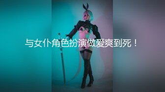 与女仆角色扮演做爱爽到死！