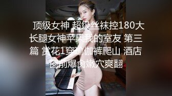   顶级女神 超级丝袜控180大长腿女神苹果我的室友 第三篇 赏花1穿瑜伽裤爬山 酒店窗前爆肏嫩穴爽翻