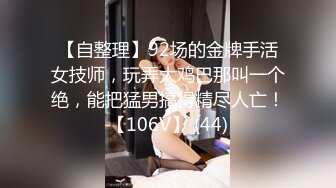 【自整理】92场的金牌手活女技师，玩弄大鸡巴那叫一个绝，能把猛男搞得精尽人亡！【106V】 (44)