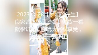 2023-3-28【梦幻谷先生】良家眼镜极品骚女，骚货一看就很饥渴，吸吮大屌很享受，从沙发干到床上