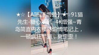 ★☆【AI画质增强】★☆91猫先生-糖心系列~4K增强~青岛简直内衣模特偷情笔记上，一顿疯狂艹逼，爽歪歪！