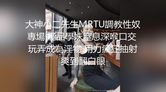 大神小二先生MRTU調教性奴專場 極品學妹窒息深喉口交 玩弄成為淫物 用力瘋狂抽射爽到翻白眼