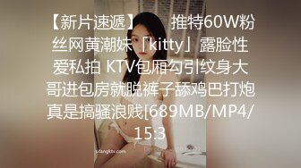 【新片速遞】    ✨推特60W粉丝网黄潮妹「kitty」露脸性爱私拍 KTV包厢勾引纹身大哥进包房就脱裤子舔鸡巴打炮真是搞骚浪贱[689MB/MP4/15:3