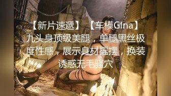 【新片速遞】 【车模Glna】九头身顶级美腿，单腿黑丝极度性感，展示身材摇摆，换装诱惑无毛骚穴