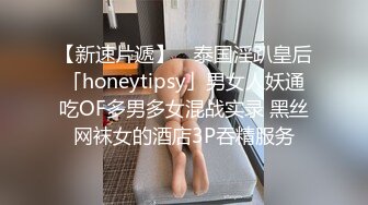 【新速片遞】 ✨泰国淫趴皇后「honeytipsy」男女人妖通吃OF多男多女混战实录 黑丝网袜女的酒店3P吞精服务