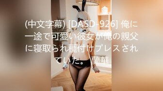 (中文字幕) [DASD-926] 俺に一途で可愛い彼女が俺の親父に寝取られ種付けプレスされていた。 蘭華