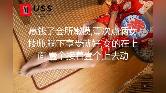 赢钱了会所嫩模,壹次点俩女技师,躺下享受就好,女的在上面,壹个接着壹个上去动