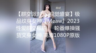 【群交派对❤️视觉盛宴】极品纹身女神『Meaw』2023性爱群交私拍❤️轮番爆操骚货文身女神 高清1080P原版