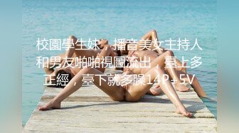 校園學生妹，播音美女主持人和男友啪啪視圖流出，臺上多正經，臺下就多臊14P+5V