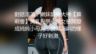 對話淫蕩，嫩妹調教大神【算啊會】美乳粉屄小美女被開發成純純小母狗，饑渴淫叫的樣子好刺激