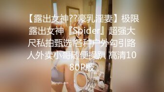 【露出女神??豪乳淫妻】极限露出女神『Spider』超强大尺私拍甄选 各种户外勾引路人外卖小哥随便操趴 高清1080P版