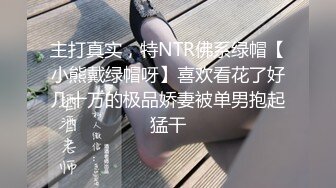 主打真实，特NTR佛系绿帽【小熊戴绿帽呀】喜欢看花了好几十万的极品娇妻被单男抱起猛干