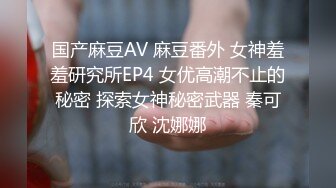 国产麻豆AV 麻豆番外 女神羞羞研究所EP4 女优高潮不止的秘密 探索女神秘密武器 秦可欣 沈娜娜