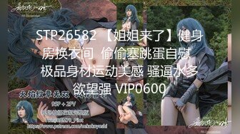 STP26582 【姐姐来了】健身房换衣间  偷偷塞跳蛋自慰  极品身材运动美感 骚逼水多欲望强 VIP0600