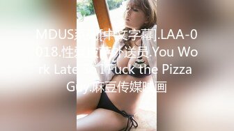 MDUS系列[中文字幕].LAA-0018.性爱披萨外送员.You Work Late So I Fuck the Pizza Guy.麻豆传媒映画