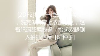 [2DF2]极佳一线天肥逼美女，洗完澡再穿上衣服黑丝，翘臀肥逼舔屌摸逼，抬起双腿侧入抽插猛操  [BT种子]