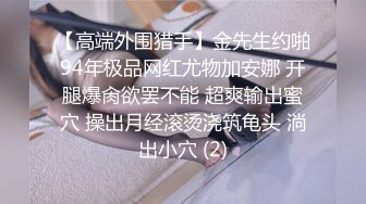 【高端外围猎手】金先生约啪94年极品网红尤物加安娜 开腿爆肏欲罢不能 超爽输出蜜穴 操出月经滚烫浇筑龟头 淌出小穴 (2)