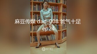 麻豆传媒 dad-008 爸气十足 ep24