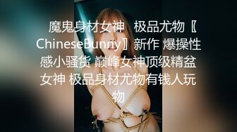 ✿魔鬼身材女神✿极品尤物〖ChineseBunny〗新作 爆操性感小骚货 巅峰女神顶级精盆女神 极品身材尤物有钱人玩物