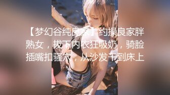 【梦幻谷纯良家】约操良家胖熟女，拔下内衣狂吸奶，骑脸插嘴扣骚穴，从沙发干到床上