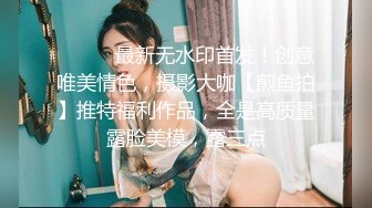 ⚫️⚫️最新无水印首发！创意唯美情色，摄影大咖【煎鱼拍】推特福利作品，全是高质量露脸美模，露三点